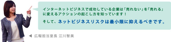 インターネットビジネスで成功している企業は「売れない」を「売れる」
に変えるアクションの起こし方を知っています！そして、ネットビジネスリスクは最小限に抑えるべきです。